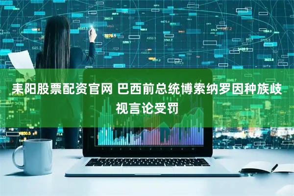 耒阳股票配资官网 巴西前总统博索纳罗因种族歧视言论受罚