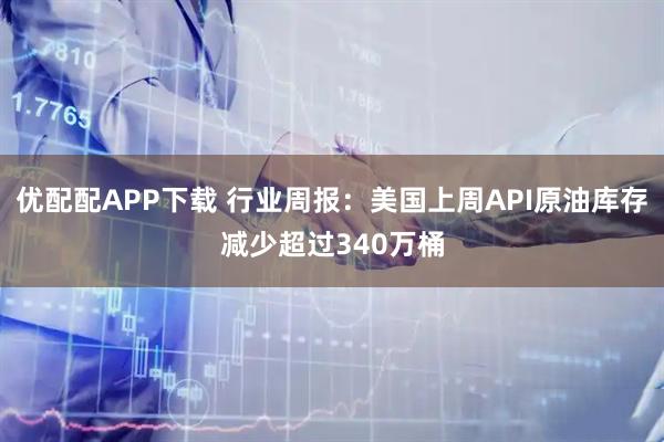 优配配APP下载 行业周报：美国上周API原油库存减少超过340万桶