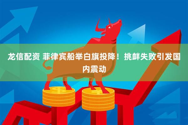 龙信配资 菲律宾船举白旗投降！挑衅失败引发国内震动