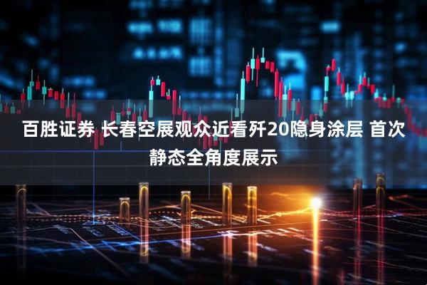 百胜证券 长春空展观众近看歼20隐身涂层 首次静态全角度展示