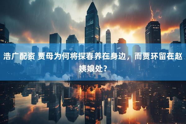 浩广配资 贾母为何将探春养在身边，而贾环留在赵姨娘处？