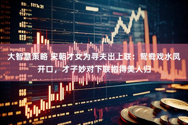 大智慧策略 宋朝才女为寻夫出上联：鸳鸯戏水凤开口，才子妙对下联抱得美人归