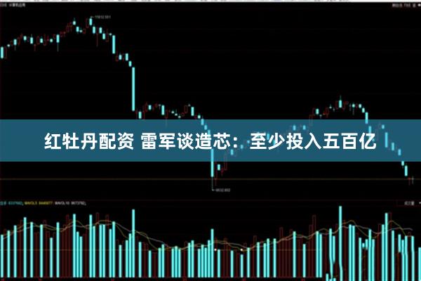 红牡丹配资 雷军谈造芯：至少投入五百亿