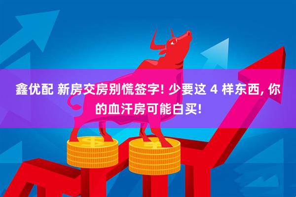 鑫优配 新房交房别慌签字! 少要这 4 样东西, 你的血汗房可能白买!