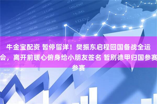 牛金宝配资 暂停留洋！樊振东启程回国备战全运会，离开前暖心俯身给小朋友签名 暂别德甲归国参赛