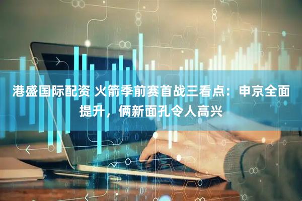 港盛国际配资 火箭季前赛首战三看点：申京全面提升，俩新面孔令人高兴