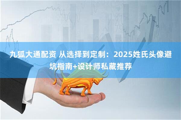 九狐大通配资 从选择到定制：2025姓氏头像避坑指南+设计师私藏推荐