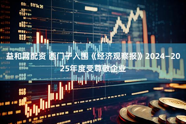 益和网配资 西门子入围《经济观察报》2024—2025年度受尊敬企业