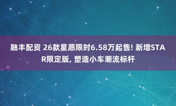 融丰配资 26款星愿限时6.58万起售! 新增STAR限定版, 塑造小车潮流标杆