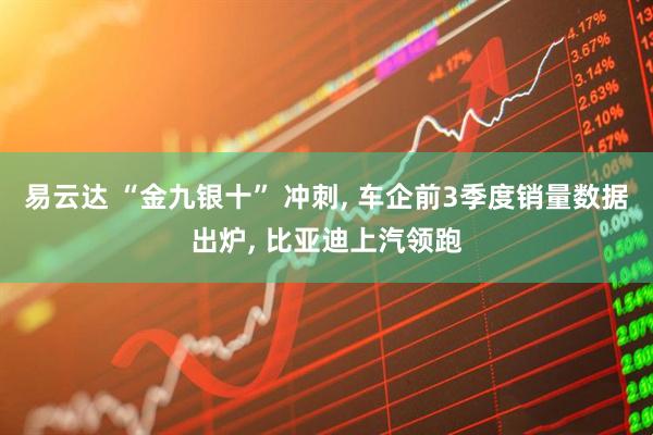 易云达 “金九银十” 冲刺, 车企前3季度销量数据出炉, 比亚迪上汽领跑