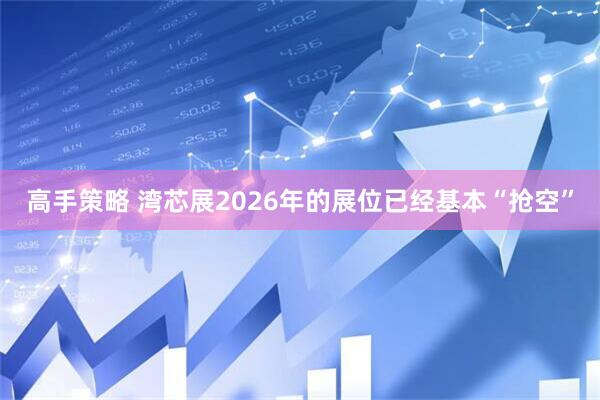 高手策略 湾芯展2026年的展位已经基本“抢空”
