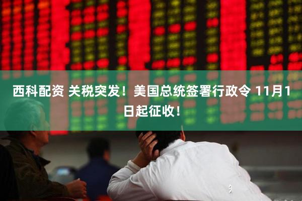 西科配资 关税突发！美国总统签署行政令 11月1日起征收！
