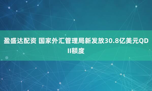 盈盛达配资 国家外汇管理局新发放30.8亿美元QDII额度