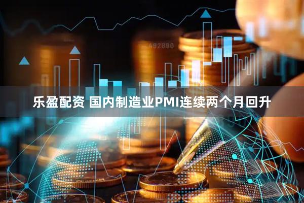 乐盈配资 国内制造业PMI连续两个月回升